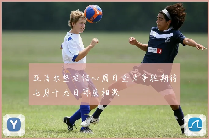 亚马尔坚定信心周日全力争胜期待七月十九日再度相聚