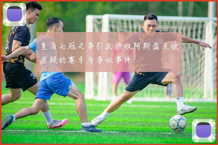 皇马七冠之争引发热议阿斯盘点被质疑的赛季与争议事件