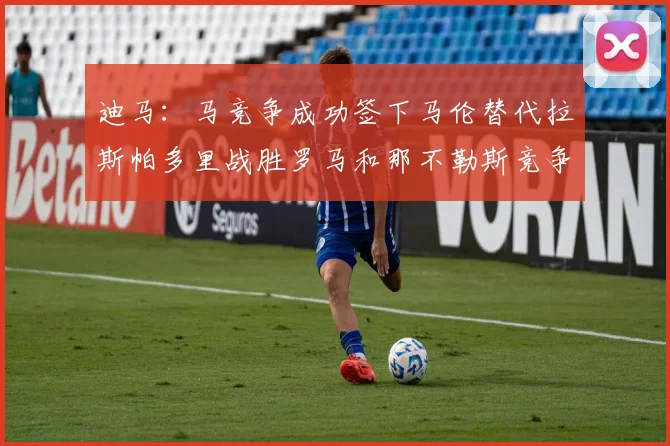 迪马：马竞争成功签下马伦替代拉斯帕多里战胜罗马和那不勒斯竞争