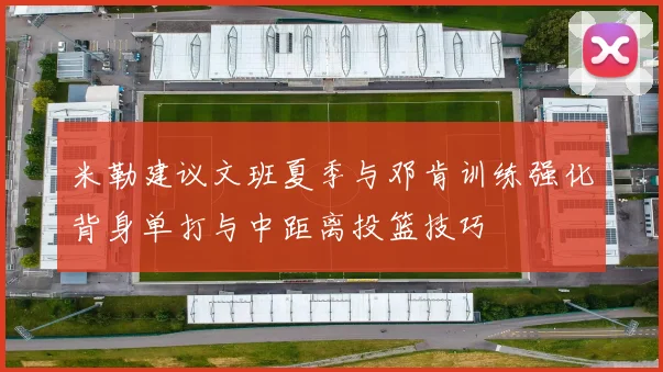 米勒建议文班夏季与邓肯训练强化背身单打与中距离投篮技巧
