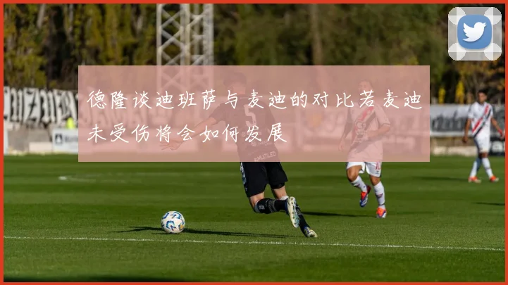 德隆谈迪班萨与麦迪的对比若麦迪未受伤将会如何发展
