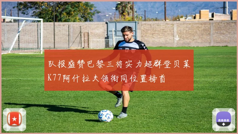 队报盛赞巴黎三将实力超群登贝莱K77阿什拉夫领衔同位置榜首