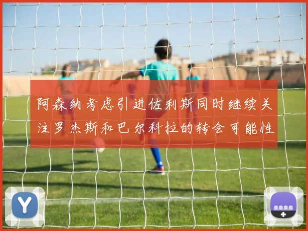 阿森纳考虑引进佐利斯同时继续关注罗杰斯和巴尔科拉的转会可能性