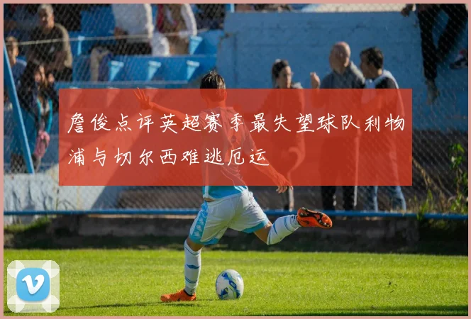 詹俊点评英超赛季最失望球队利物浦与切尔西难逃厄运
