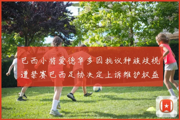 巴西小将爱德华多因抗议种族歧视遭禁赛巴西足协决定上诉维护权益