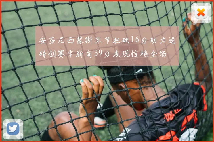 安芬尼西蒙斯末节狂砍16分助力逆转创赛季新高39分表现惊艳全场