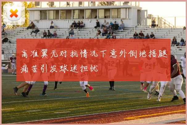 高准翼无对抗情况下意外倒地捂腿痛苦引发球迷担忧