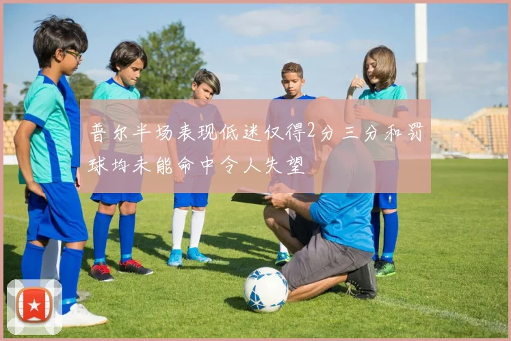 普尔半场表现低迷仅得2分三分和罚球均未能命中令人失望