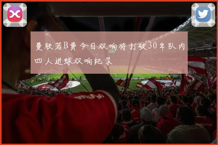 曼联若B费今日双响将打破30年队内四人进球双响纪录