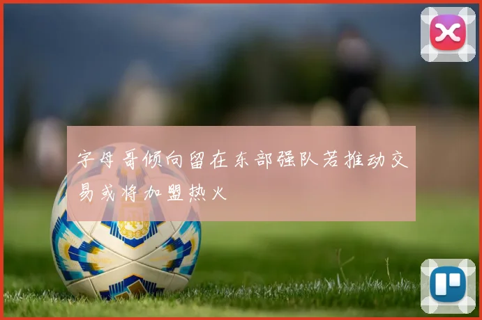 字母哥倾向留在东部强队若推动交易或将加盟热火